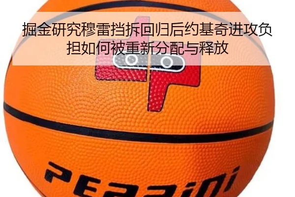 掘金研究穆雷挡拆回归后约基奇进攻负担如何被重新分配与释放