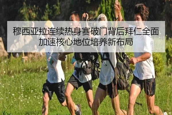 穆西亚拉连续热身赛破门背后拜仁全面加速核心地位培养新布局