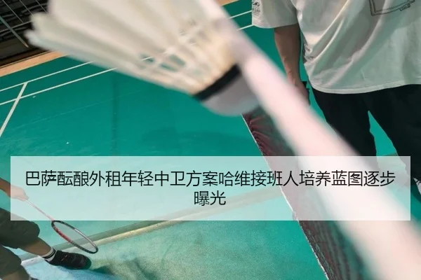 巴萨酝酿外租年轻中卫方案哈维接班人培养蓝图逐步曝光