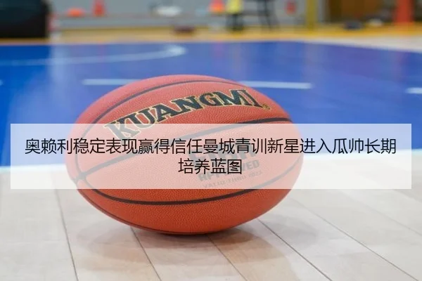 奥赖利稳定表现赢得信任曼城青训新星进入瓜帅长期培养蓝图