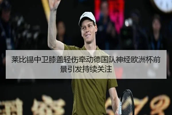 莱比锡中卫膝盖轻伤牵动德国队神经欧洲杯前景引发持续关注